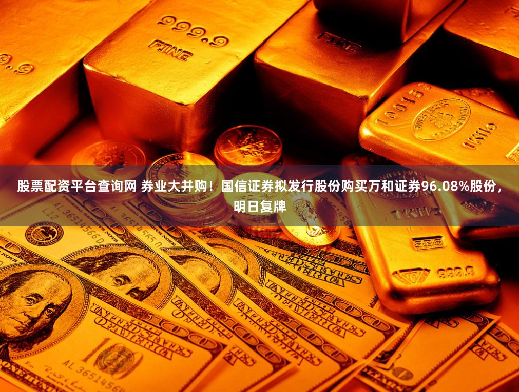 股票配资平台查询网 券业大并购！国信证券拟发行股份购买万和证券96.08%股份，明日复牌