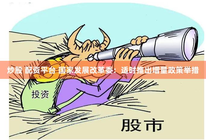 炒股 配资平台 国家发展改革委：适时推出增量政策举措
