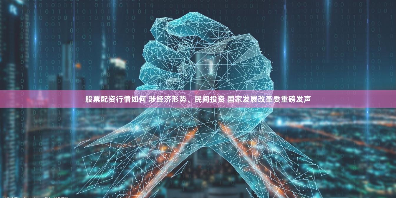 股票配资行情如何 涉经济形势、民间投资 国家发展改革委重磅发声