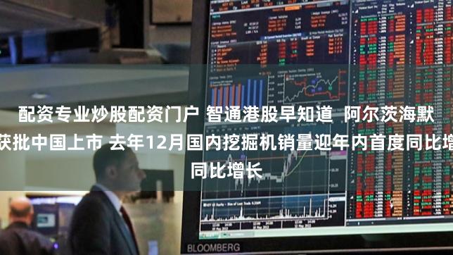 配资专业炒股配资门户 智通港股早知道  阿尔茨海默药获批中国上市 去年12月国内挖掘机销量迎年内首度同比增长