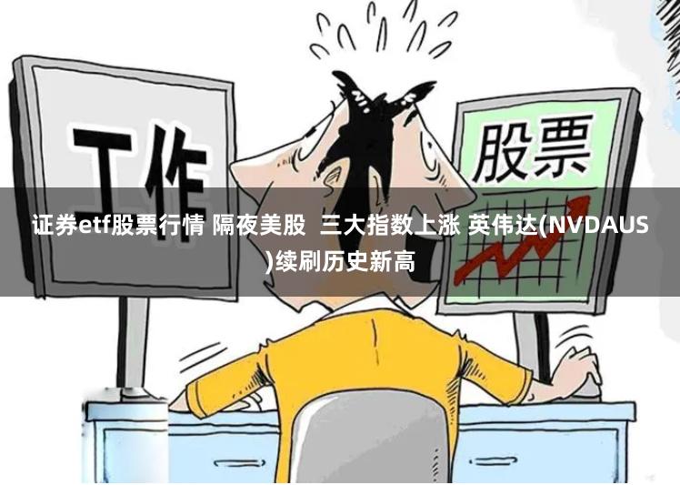 证券etf股票行情 隔夜美股  三大指数上涨 英伟达(NVDAUS)续刷历史新高
