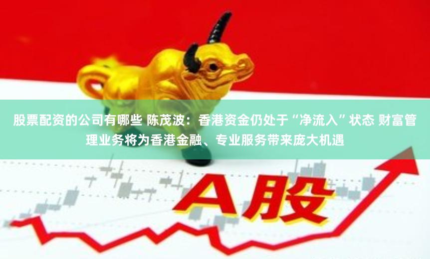 股票配资的公司有哪些 陈茂波：香港资金仍处于“净流入”状态 财富管理业务将为香港金融、专业服务带来庞大机遇