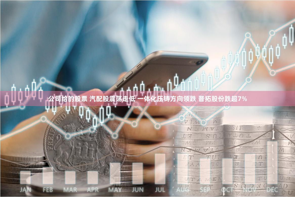 公司给的股票 汽配股震荡走低 一体化压铸方向领跌 晋拓股份跌超7%