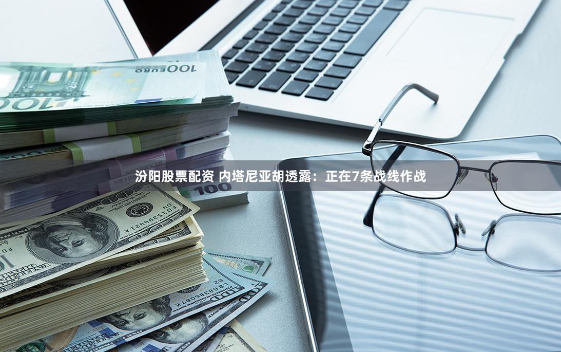 汾阳股票配资 内塔尼亚胡透露：正在7条战线作战