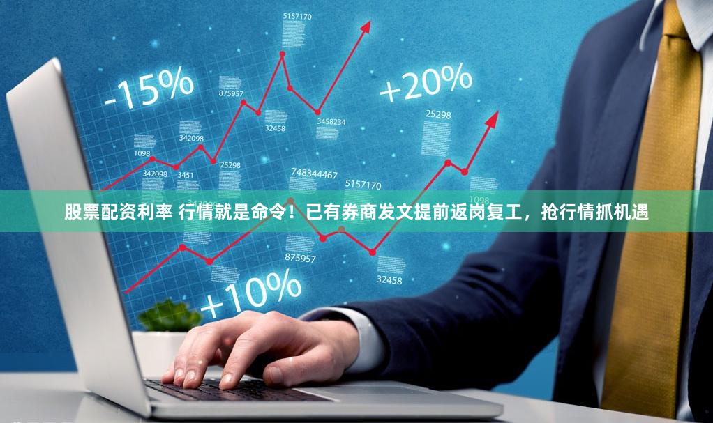 股票配资利率 行情就是命令！已有券商发文提前返岗复工，抢行情抓机遇