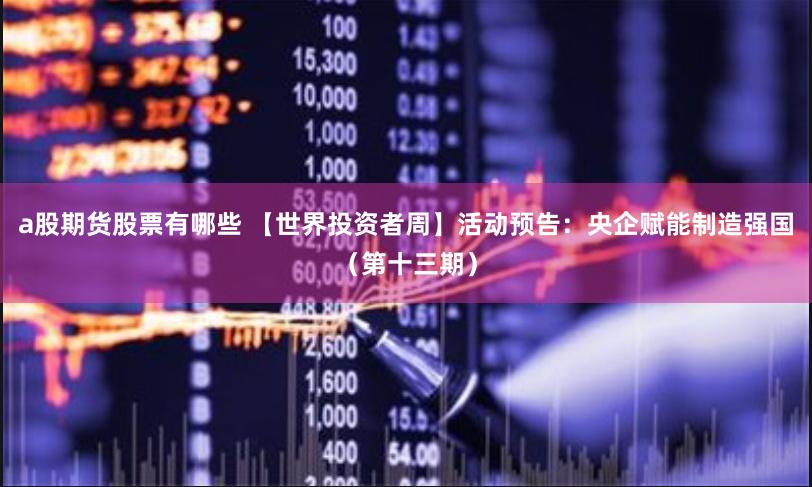 a股期货股票有哪些 【世界投资者周】活动预告：央企赋能制造强国（第十三期）