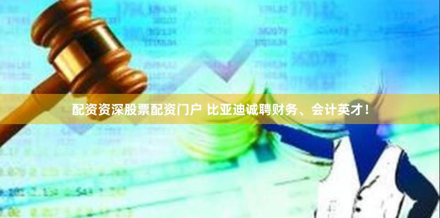 配资资深股票配资门户 比亚迪诚聘财务、会计英才！