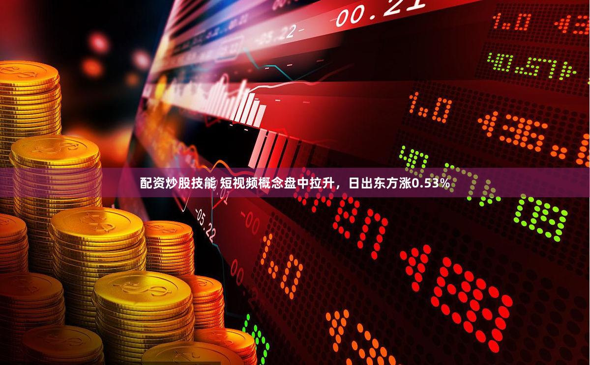 配资炒股技能 短视频概念盘中拉升，日出东方涨0.53%