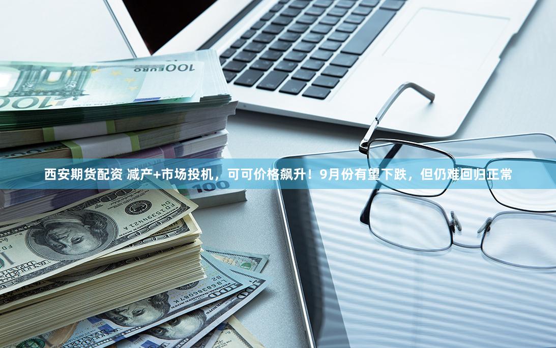 西安期货配资 减产+市场投机，可可价格飙升！9月份有望下跌，但仍难回归正常