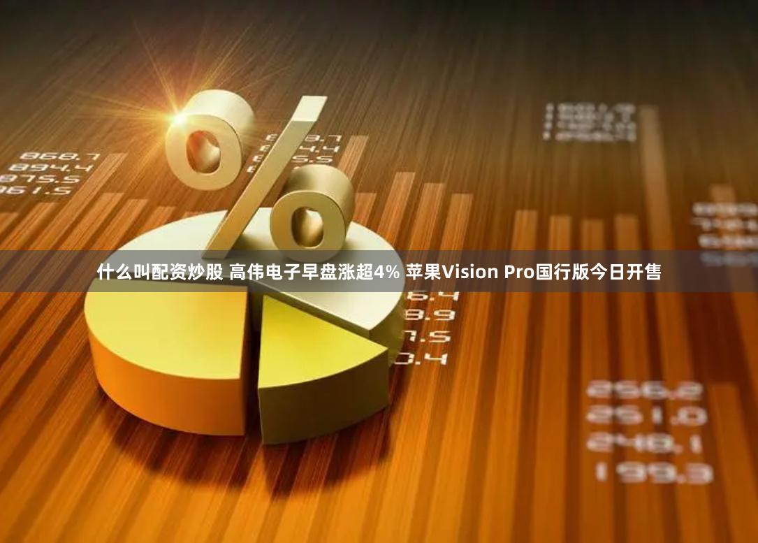 什么叫配资炒股 高伟电子早盘涨超4% 苹果Vision Pro国行版今日开售