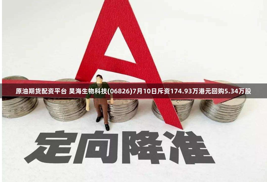原油期货配资平台 昊海生物科技(06826)7月10日斥资174.93万港元回购5.34万股