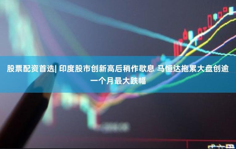 股票配资首选| 印度股市创新高后稍作歇息 马恒达拖累大盘创逾一个月最大跌幅