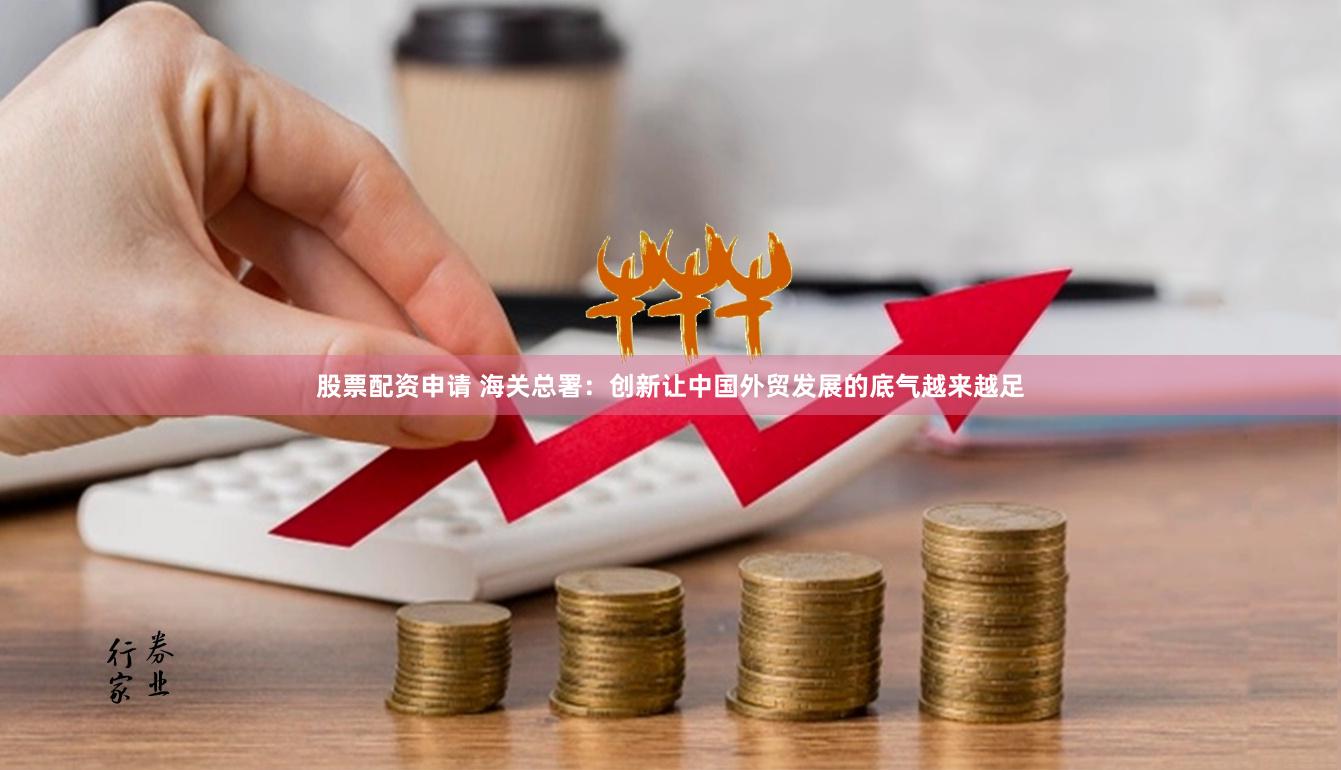 股票配资申请 海关总署：创新让中国外贸发展的底气越来越足