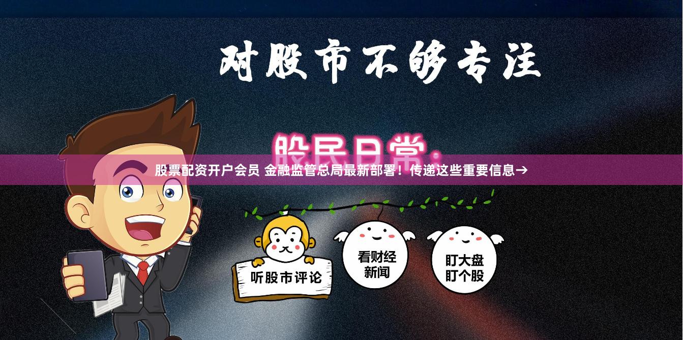 股票配资开户会员 金融监管总局最新部署！传递这些重要信息→