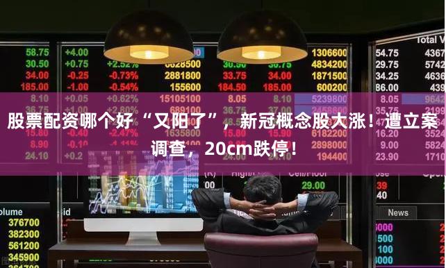 股票配资哪个好 “又阳了”，新冠概念股大涨！遭立案调查，20cm跌停！