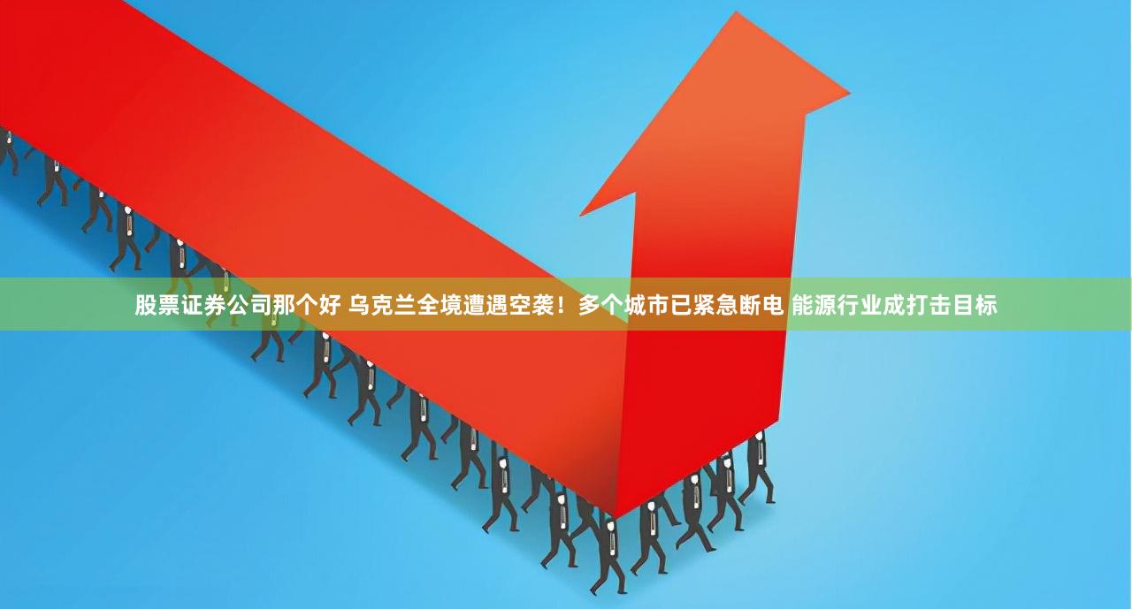 股票证券公司那个好 乌克兰全境遭遇空袭！多个城市已紧急断电 能源行业成打击目标