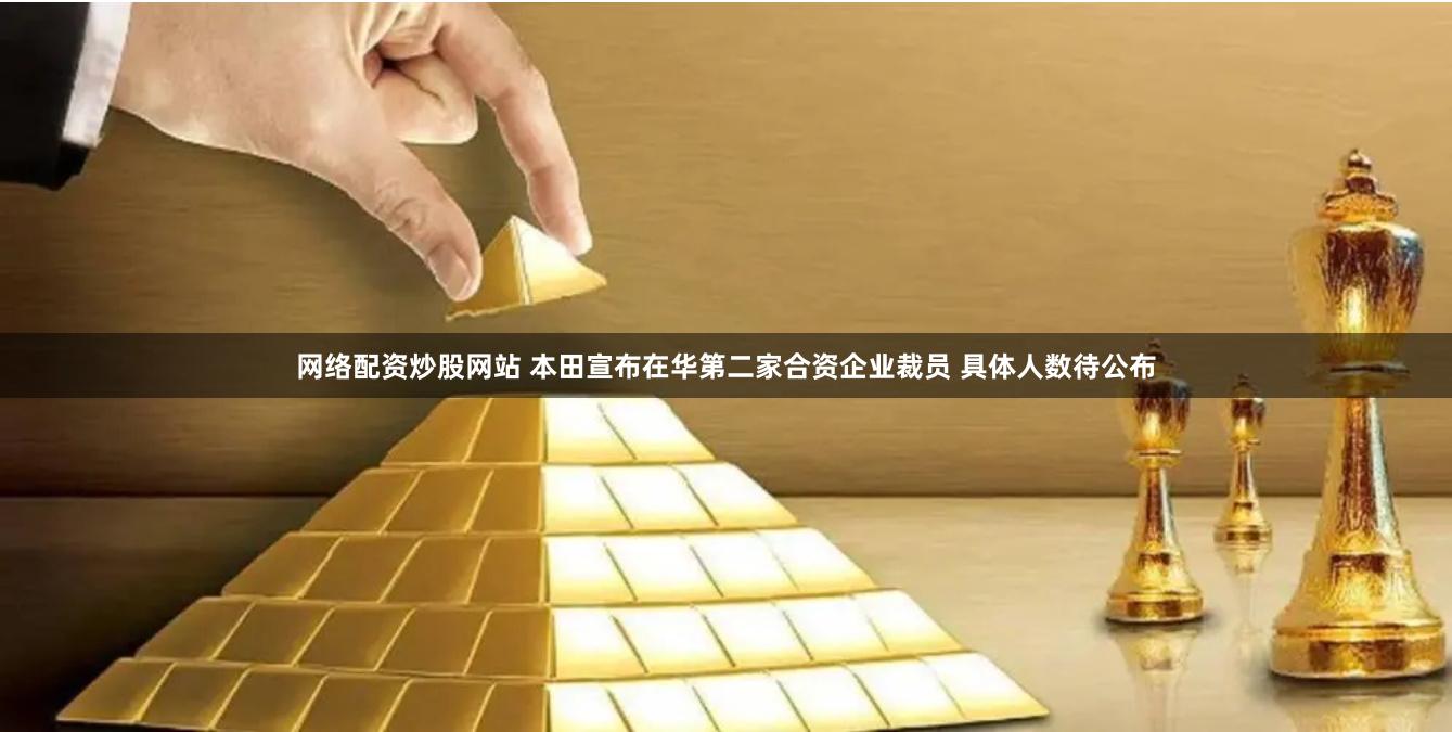 网络配资炒股网站 本田宣布在华第二家合资企业裁员 具体人数待公布