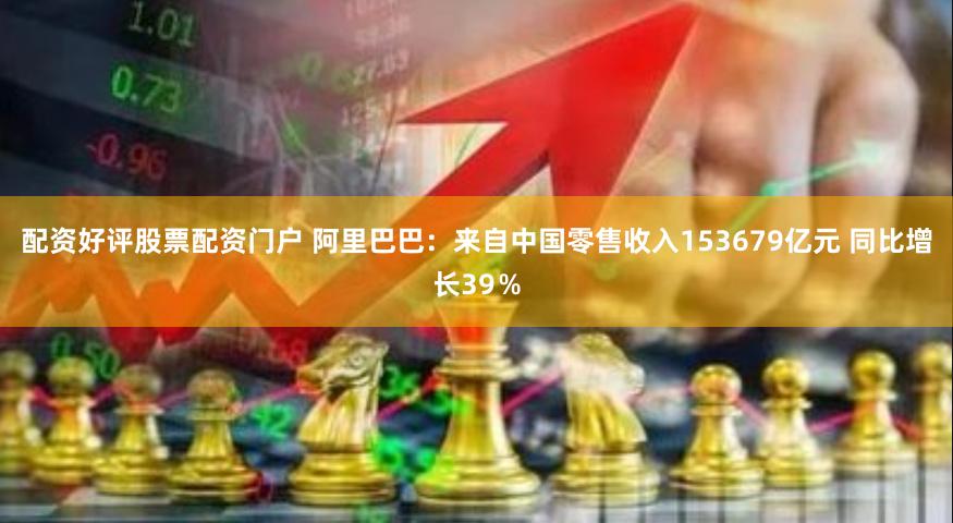 配资好评股票配资门户 阿里巴巴：来自中国零售收入153679亿元 同比增长39％