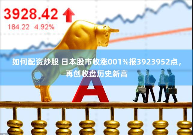 如何配资炒股 日本股市收涨001%报3923952点，再创收盘历史新高