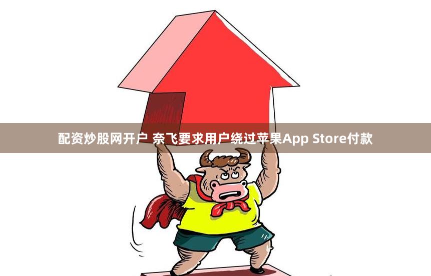 配资炒股网开户 奈飞要求用户绕过苹果App Store付款