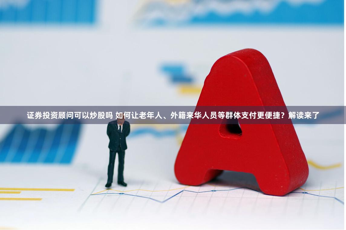 证券投资顾问可以炒股吗 如何让老年人、外籍来华人员等群体支付更便捷？解读来了