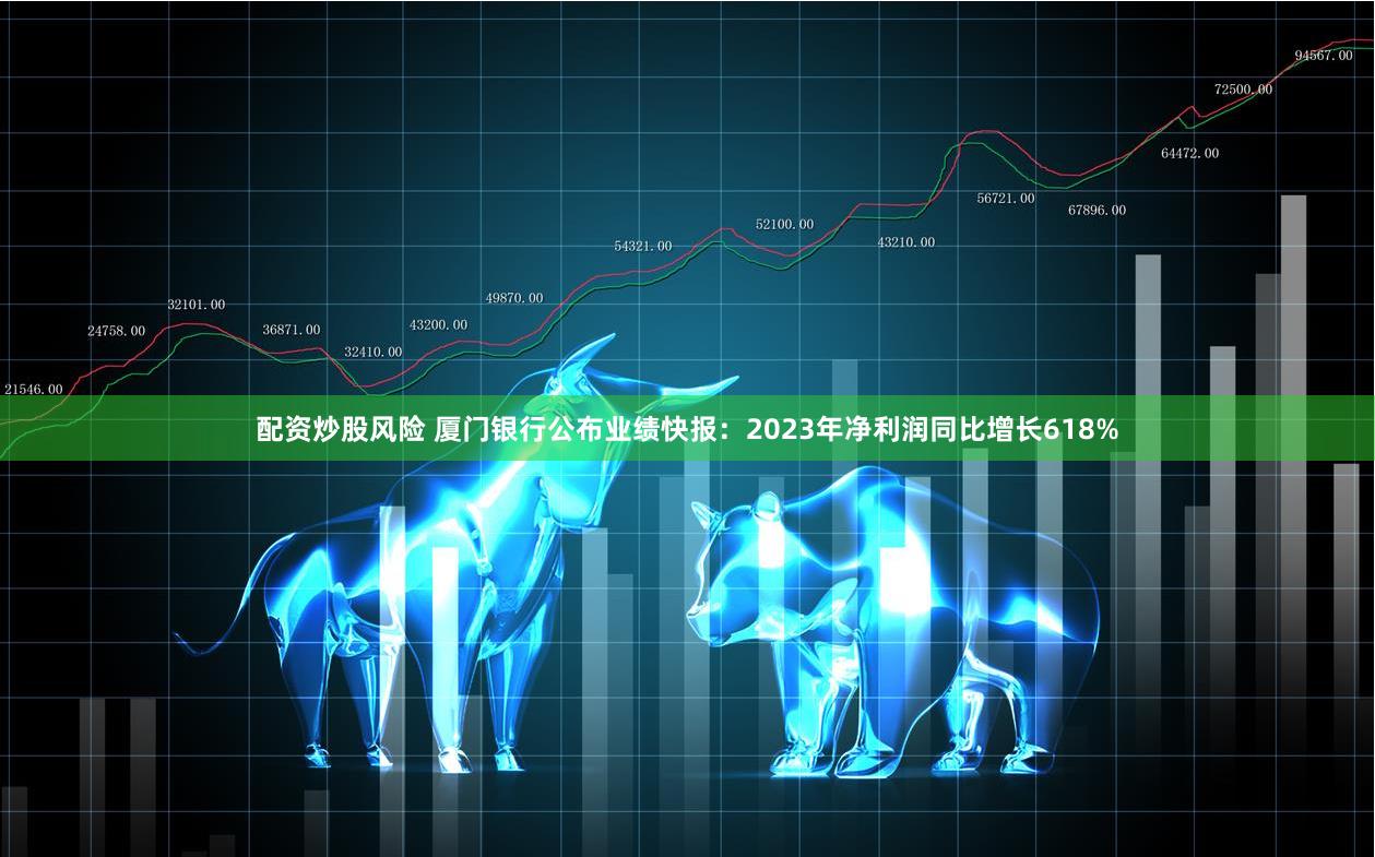 配资炒股风险 厦门银行公布业绩快报：2023年净利润同比增长618%