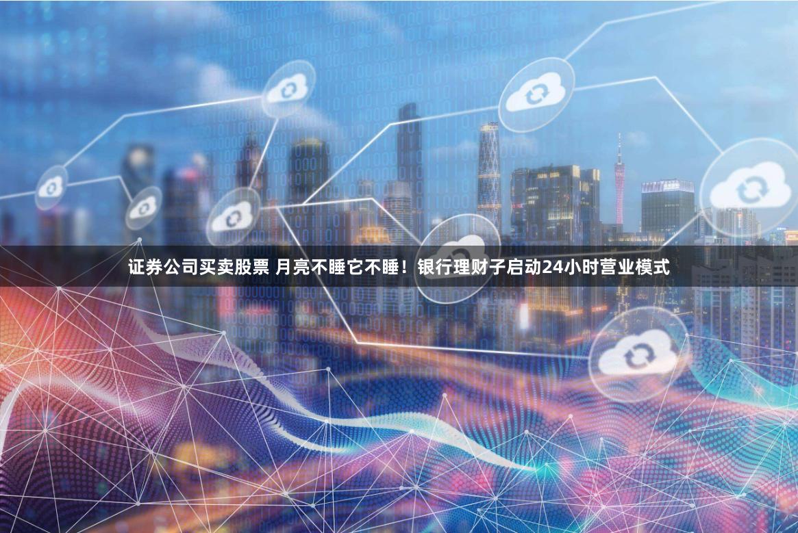 证券公司买卖股票 月亮不睡它不睡！银行理财子启动24小时营业模式