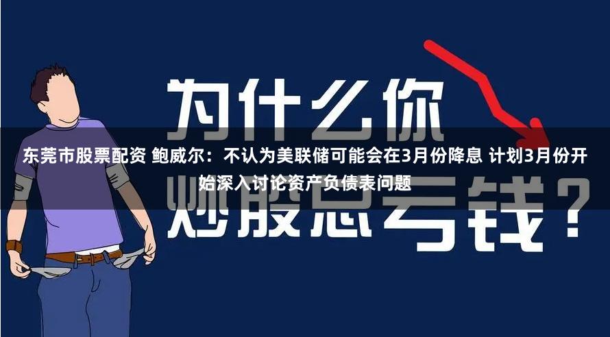 东莞市股票配资 鲍威尔：不认为美联储可能会在3月份降息 计划3月份开始深入讨论资产负债表问题