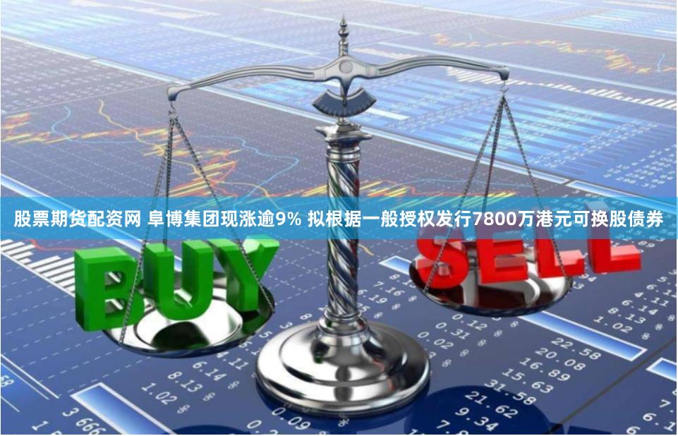 股票期货配资网 阜博集团现涨逾9% 拟根据一般授权发行7800万港元可换股债券