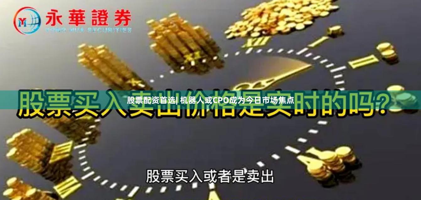 股票配资首选| 机器人或CPO成为今日市场焦点