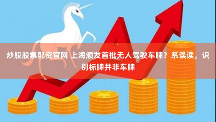 炒股股票配资官网 上海颁发首批无人驾驶车牌？系误读，识别标牌并非车牌