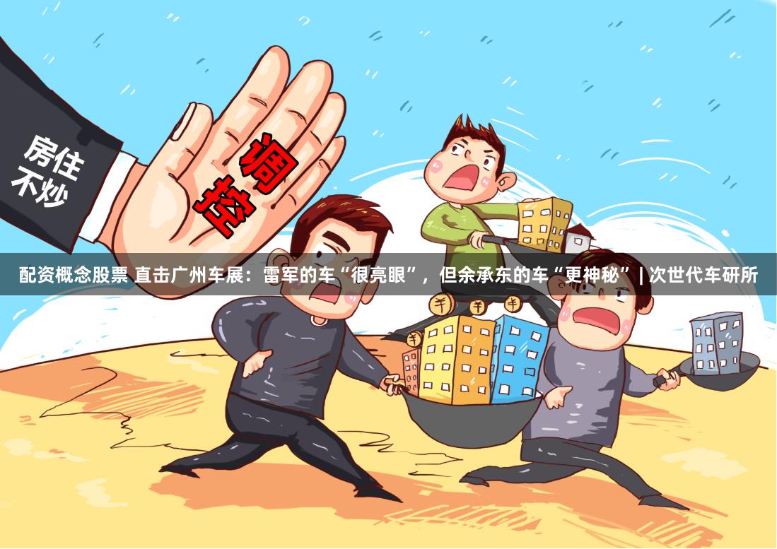 配资概念股票 直击广州车展：雷军的车“很亮眼”，但余承东的车“更神秘” | 次世代车研所