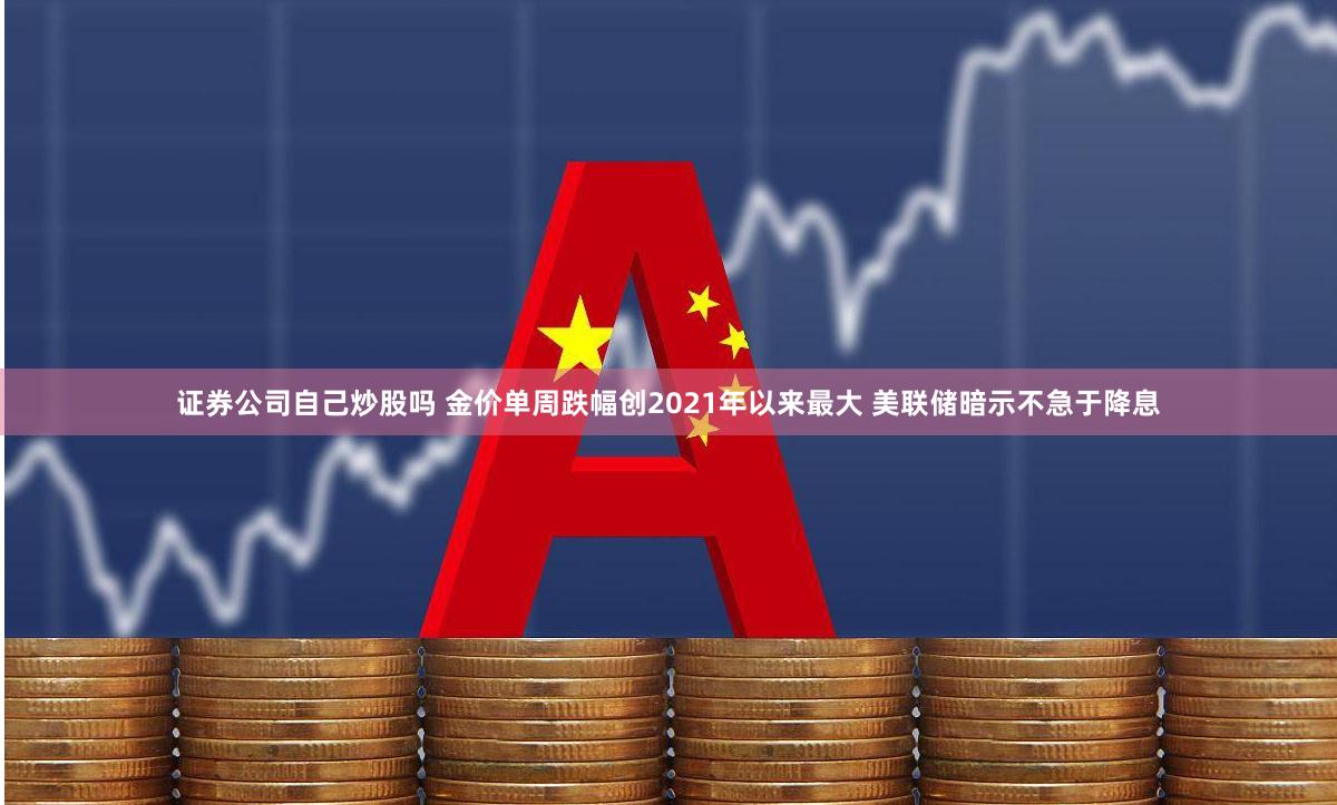 证券公司自己炒股吗 金价单周跌幅创2021年以来最大 美联储暗示不急于降息