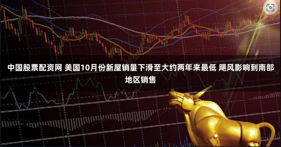 中国股票配资网 美国10月份新屋销量下滑至大约两年来最低 飓风影响到南部地区销售