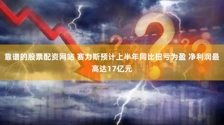 靠谱的股票配资网站 赛力斯预计上半年同比扭亏为盈 净利润最高达17亿元