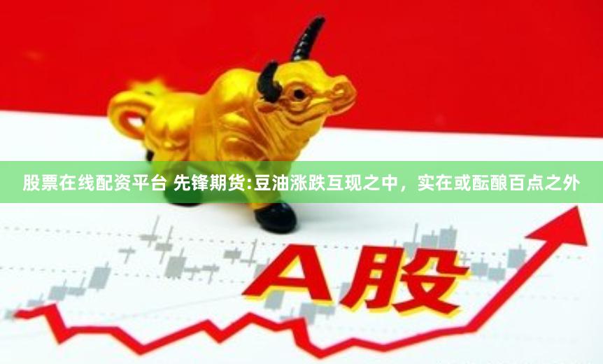 股票在线配资平台 先锋期货:豆油涨跌互现之中，实在或酝酿百点之外