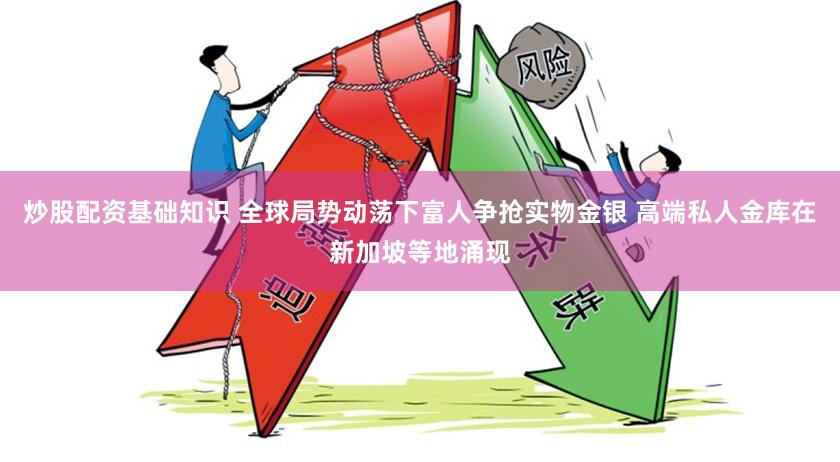 炒股配资基础知识 全球局势动荡下富人争抢实物金银 高端私人金库在新加坡等地涌现