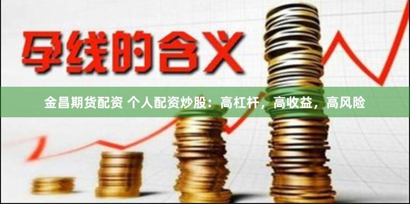 金昌期货配资 个人配资炒股：高杠杆，高收益，高风险