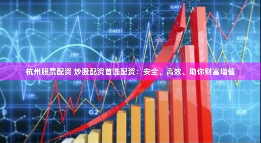 杭州股票配资 炒股配资首选配资：安全、高效、助你财富增值