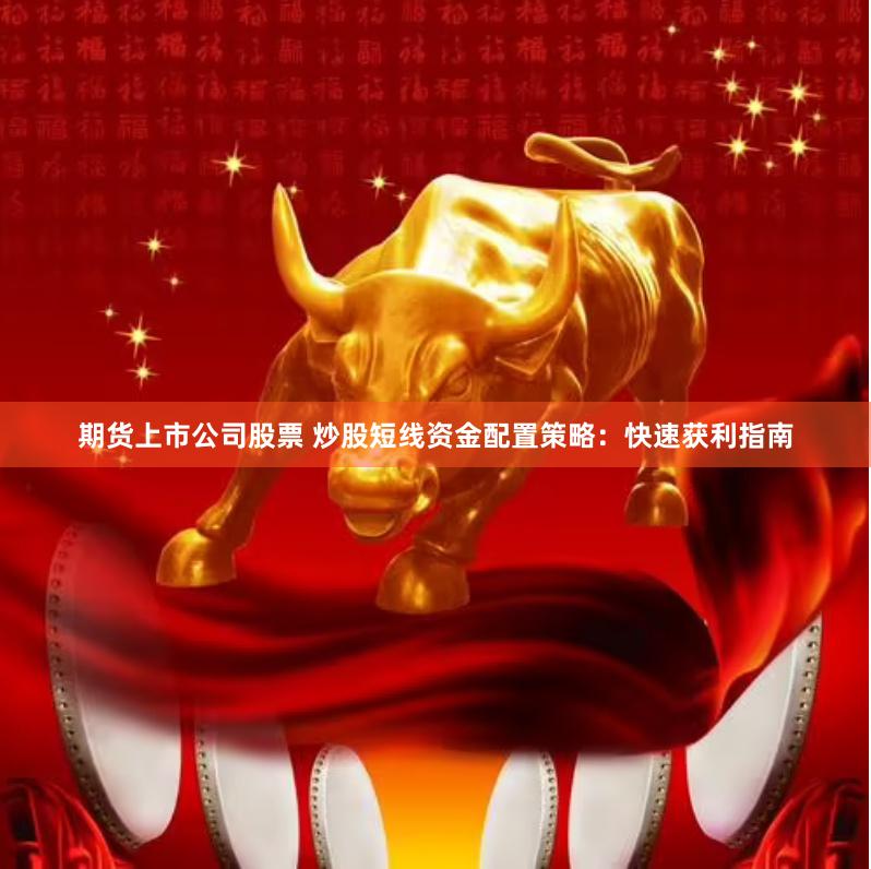 期货上市公司股票 炒股短线资金配置策略：快速获利指南