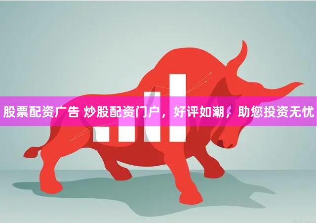 股票配资广告 炒股配资门户，好评如潮，助您投资无忧