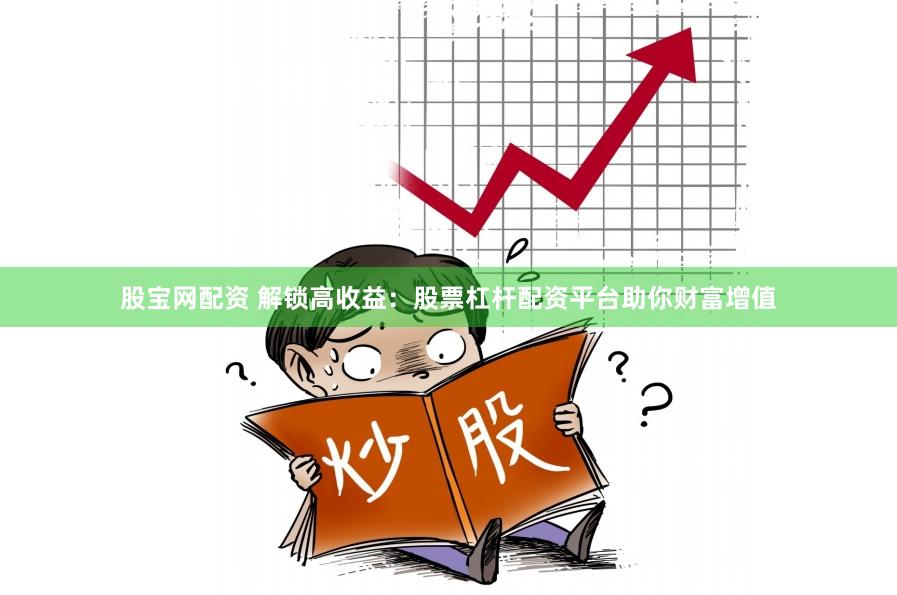 股宝网配资 解锁高收益：股票杠杆配资平台助你财富增值