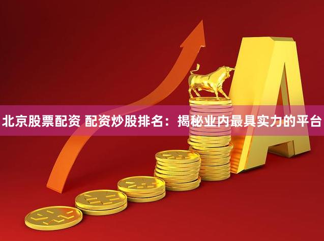 北京股票配资 配资炒股排名：揭秘业内最具实力的平台