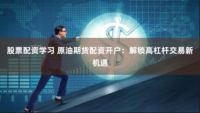 股票配资学习 原油期货配资开户：解锁高杠杆交易新机遇