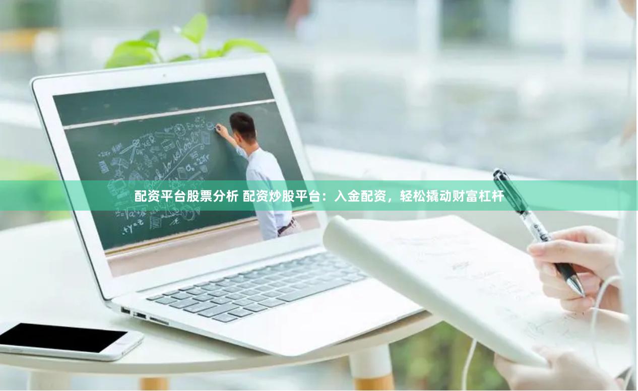 配资平台股票分析 配资炒股平台：入金配资，轻松撬动财富杠杆