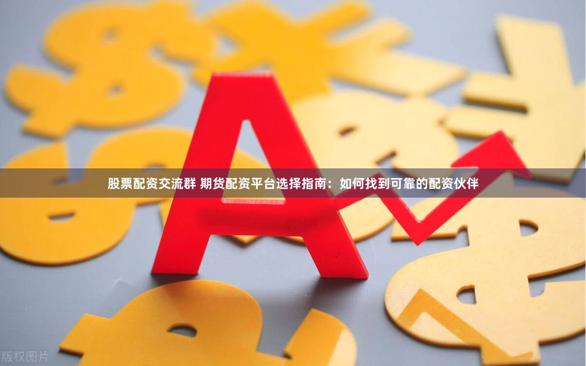 股票配资交流群 期货配资平台选择指南：如何找到可靠的配资伙伴