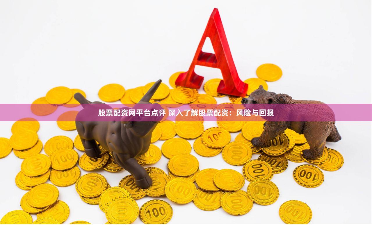 股票配资网平台点评 深入了解股票配资：风险与回报