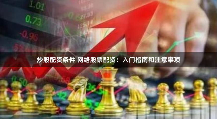 炒股配资条件 网络股票配资：入门指南和注意事项