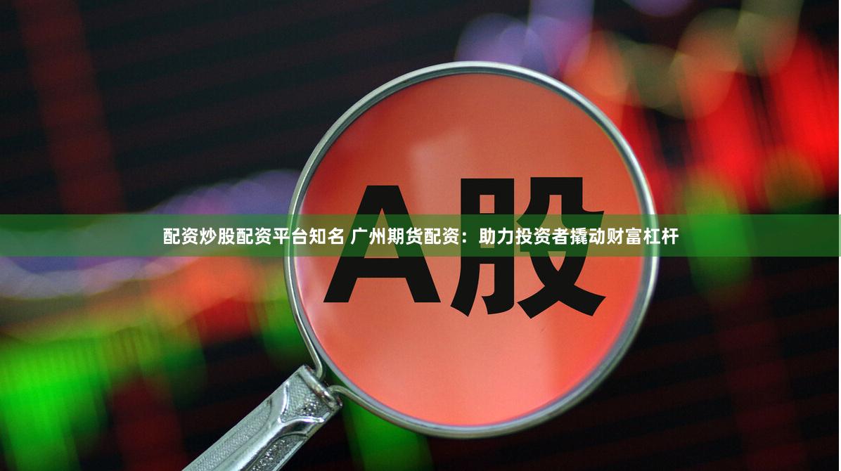 配资炒股配资平台知名 广州期货配资：助力投资者撬动财富杠杆
