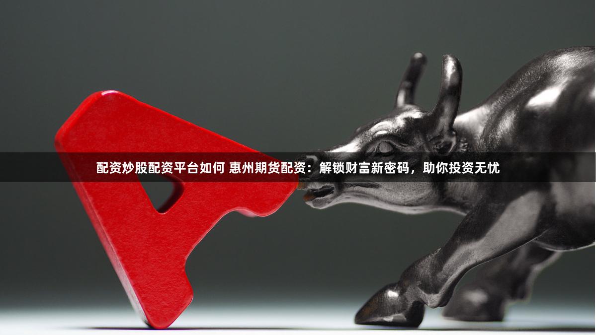 配资炒股配资平台如何 惠州期货配资：解锁财富新密码，助你投资无忧